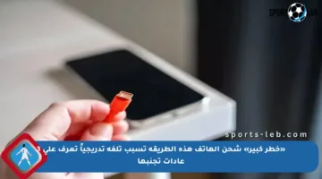 «خطر كبير» شحن الهاتف هذه الطريقة تسبب تلفه تدريجياً تعرف على 3 عادات تجنبها